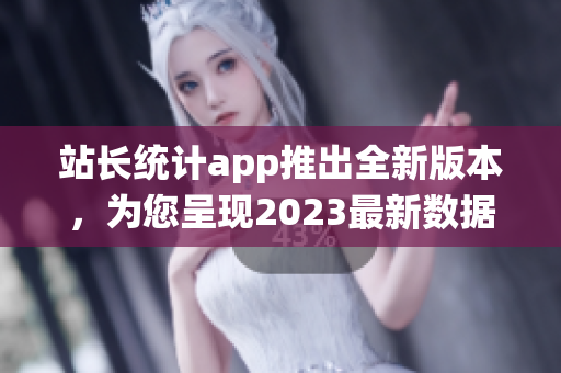 站长统计app推出全新版本，为您呈现2023最新数据