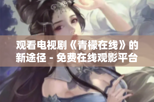 观看电视剧《青檬在线》的新途径 - 免费在线观影平台青檬在线，汇聚精彩热播剧集