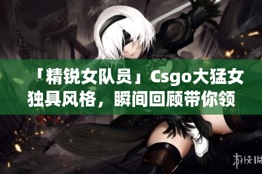 「精锐女队员」Csgo大猛女独具风格，瞬间回顾带你领略技艺精湛！