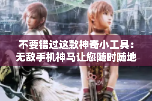 不要错过这款神奇小工具：无敌手机神马让您随时随地在线观看电视