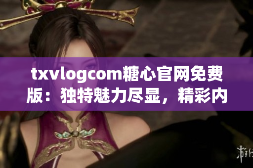 txvlogcom糖心官网免费版：独特魅力尽显，精彩内容无限享受(1)