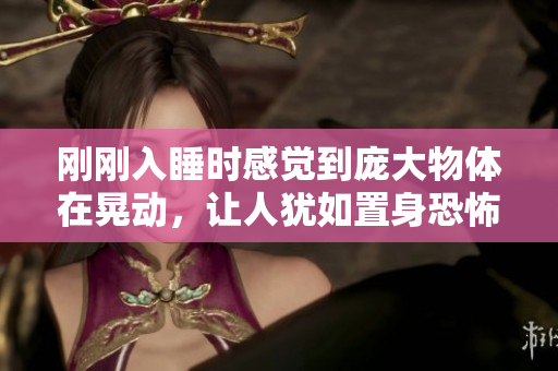 刚刚入睡时感觉到庞大物体在晃动，让人犹如置身恐怖片场景下  