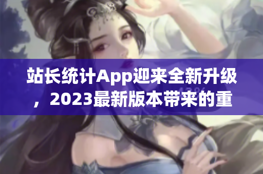 站长统计App迎来全新升级，2023最新版本带来的重大变化！(1)