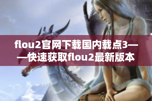 flou2官网下载国内载点3——快速获取flou2最新版本的途径