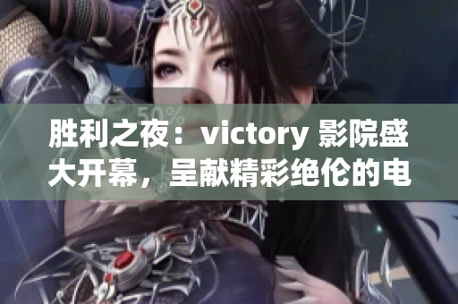 胜利之夜：victory 影院盛大开幕，呈献精彩绝伦的电影放映盛宴(1)