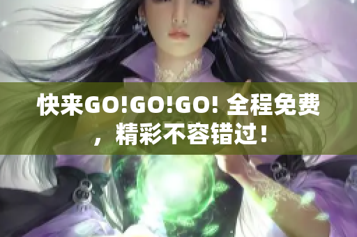 快来GO!GO!GO! 全程免费，精彩不容错过！