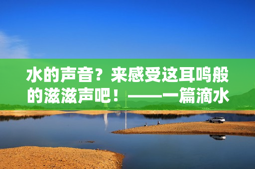 水的声音？来感受这耳鸣般的滋滋声吧！——一篇滴水声的感受文