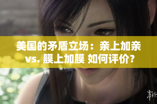 美国的矛盾立场：亲上加亲 vs. 膜上加膜 如何评价？