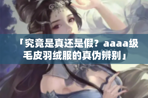 「究竟是真还是假？aaaa级毛皮羽绒服的真伪辨别」