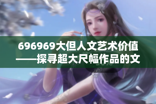 696969大但人文艺术价值——探寻超大尺幅作品的文化内涵