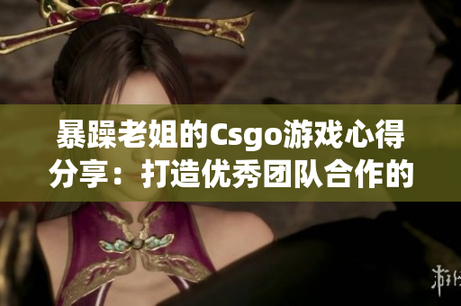 暴躁老姐的Csgo游戏心得分享：打造优秀团队合作的秘诀