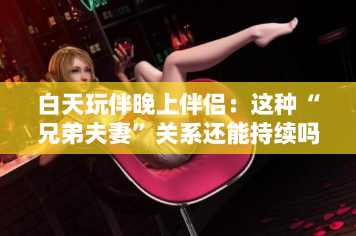 白天玩伴晚上伴侣：这种“兄弟夫妻”关系还能持续吗？