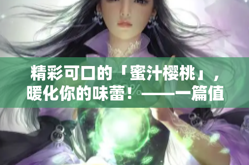 精彩可口的「蜜汁樱桃」，暖化你的味蕾！——一篇值得品尝的美食文章