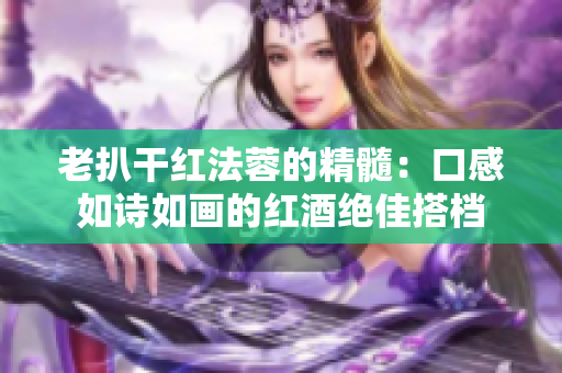 老扒干红法蓉的精髓：口感如诗如画的红酒绝佳搭档