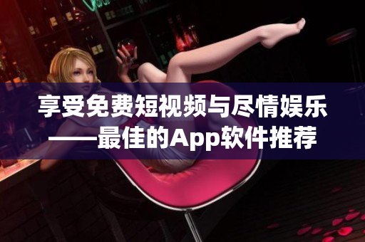 享受免费短视频与尽情娱乐——最佳的App软件推荐