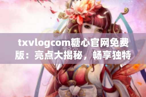 txvlogcom糖心官网免费版：亮点大揭秘，畅享独特魅力