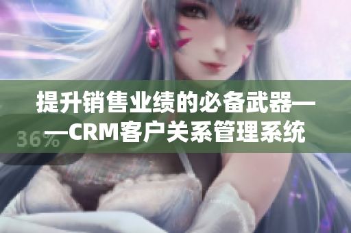 提升销售业绩的必备武器——CRM客户关系管理系统