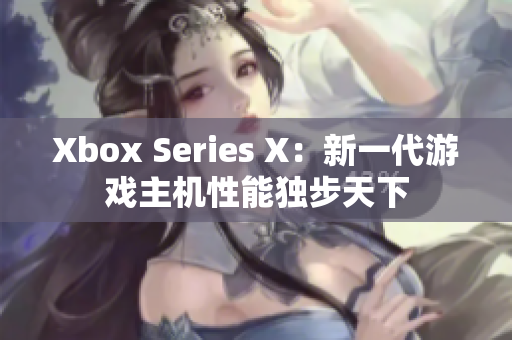 Xbox Series X：新一代游戏主机性能独步天下