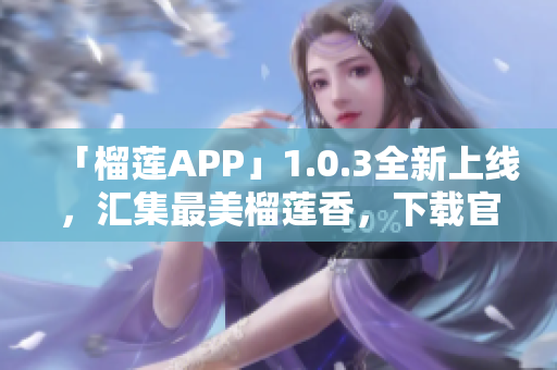 「榴莲APP」1.0.3全新上线，汇集最美榴莲香，下载官网畅享！