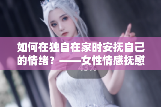 如何在独自在家时安抚自己的情绪？——女性情感抚慰方法