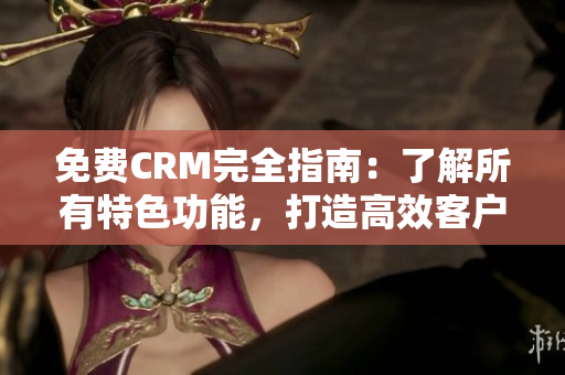 免费CRM完全指南：了解所有特色功能，打造高效客户关系