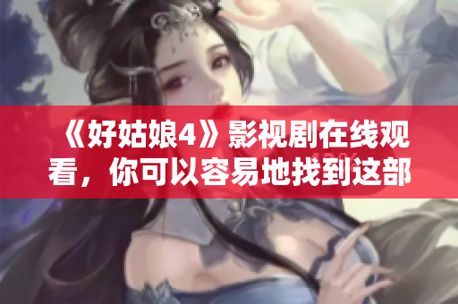 《好姑娘4》影视剧在线观看，你可以容易地找到这部热门影视剧吗？