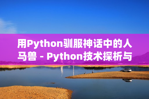 用Python驯服神话中的人马兽 - Python技术探析与应用。