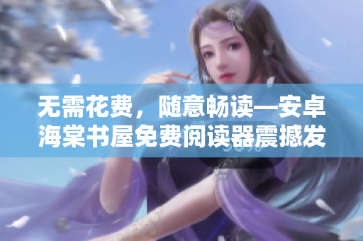 无需花费，随意畅读—安卓海棠书屋免费阅读器震撼发布！