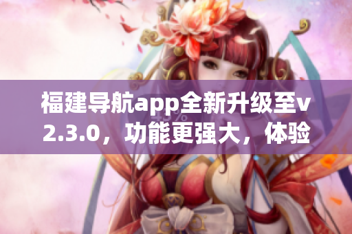 福建导航app全新升级至v2.3.0，功能更强大，体验更智能(1)