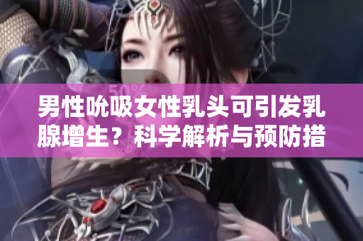 男性吮吸女性乳头可引发乳腺增生？科学解析与预防措施