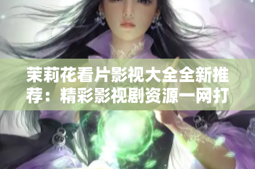 茉莉花看片影视大全全新推荐：精彩影视剧资源一网打尽