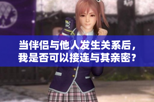 当伴侣与他人发生关系后，我是否可以接连与其亲密？