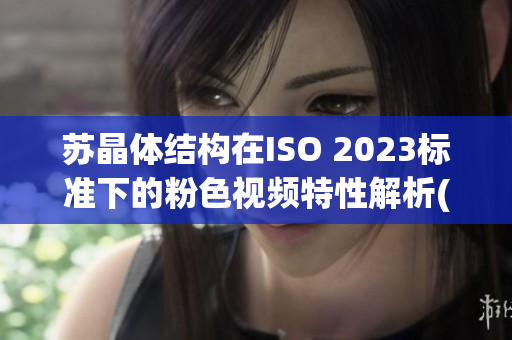 苏晶体结构在ISO 2023标准下的粉色视频特性解析(1)