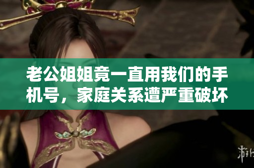 老公姐姐竟一直用我们的手机号，家庭关系遭严重破坏！