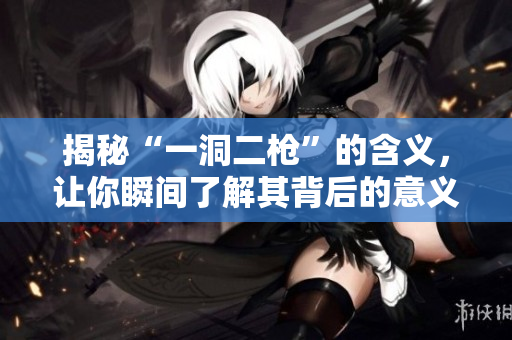 揭秘“一洞二枪”的含义，让你瞬间了解其背后的意义