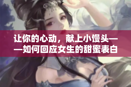 让你的心动，献上小馒头——如何回应女生的甜蜜表白