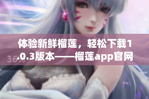 体验新鲜榴莲，轻松下载1.0.3版本——榴莲app官网安装指南(1)