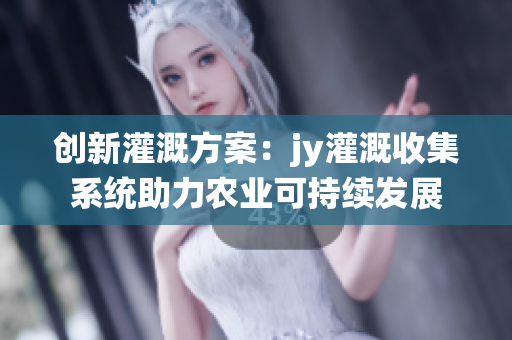 创新灌溉方案：jy灌溉收集系统助力农业可持续发展