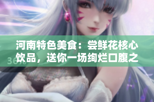 河南特色美食：尝鲜花核心饮品，送你一场绚烂口腹之旅