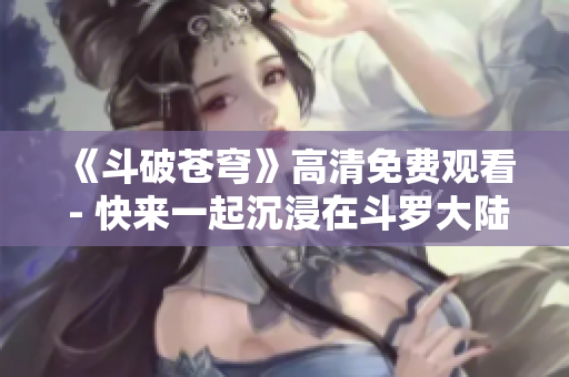 《斗破苍穹》高清免费观看 - 快来一起沉浸在斗罗大陆的世界里吧！