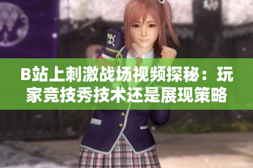 B站上刺激战场视频探秘：玩家竞技秀技术还是展现策略？