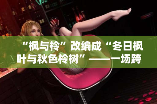 “枫与柃”改编成“冬日枫叶与秋色柃树”——一场跨季节的视觉盛宴！