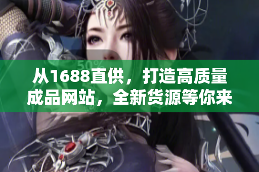 从1688直供，打造高质量成品网站，全新货源等你来挖掘！