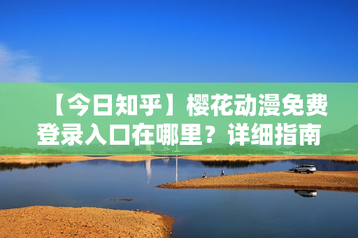 【今日知乎】樱花动漫免费登录入口在哪里？详细指南和最新攻略分享