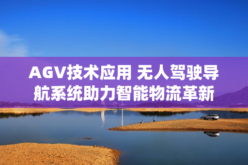 AGV技术应用 无人驾驶导航系统助力智能物流革新