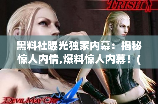 黑料社曝光独家内幕：揭秘惊人内情,爆料惊人内幕！(1)