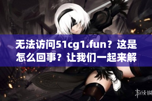 无法访问51cg1.fun？这是怎么回事？让我们一起来解决吧！