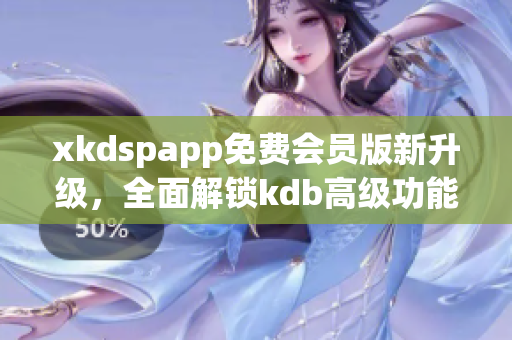 xkdspapp免费会员版新升级，全面解锁kdb高级功能