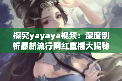 探究yayaya视频：深度剖析最新流行网红直播大揭秘