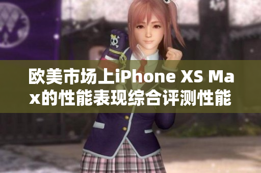 欧美市场上iPhone XS Max的性能表现综合评测性能如何